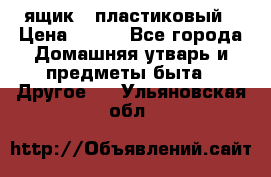 ящик   пластиковый › Цена ­ 270 - Все города Домашняя утварь и предметы быта » Другое   . Ульяновская обл.